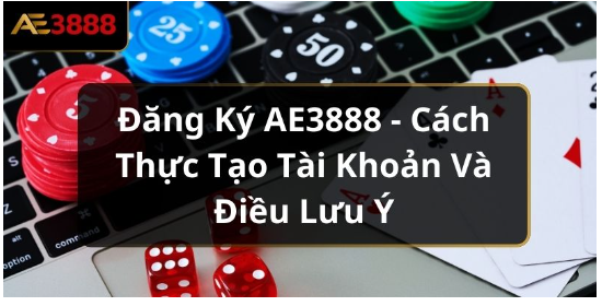 Đăng Ký AE3888 - Cách Thực Tạo Tài Khoản Và Điều Lưu Ý